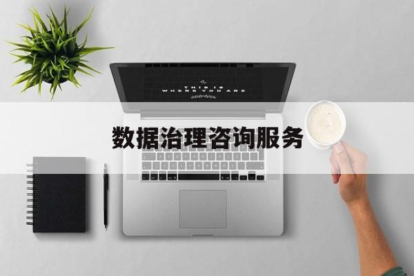 数据治理咨询服务(数据治理是什么工作)吉首市